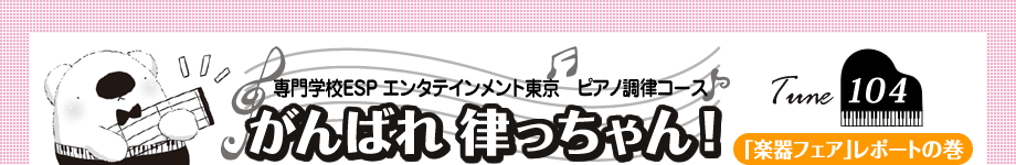 専門学校ESPエンタテインメント東京　ピアノ調律コース　がんばれ 律っちゃん！　Tune104 「楽器フェア｣レポートの巻