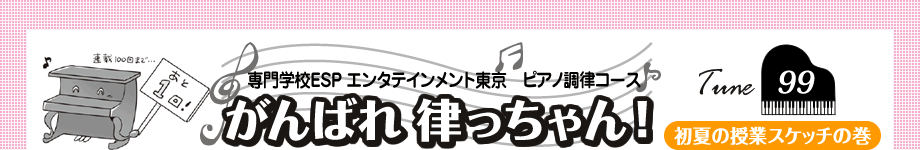 専門学校ESPエンタテインメント東京　ピアノ調律コース　がんばれ 律っちゃん！　Tune99 初夏の授業スケッチの巻