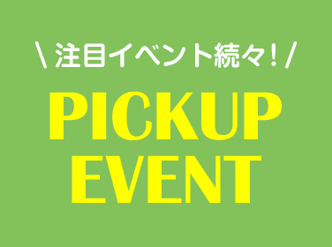 注目イベント続々！PICKUP EVENT