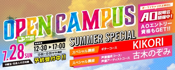 OPEN CAMPUS 7.28（日）予約受付中!!（中高生・社会人の方対象）（無料送迎バス運行） 開催時間12:30～17:00（12:00～12:20までに集合）SUMMER SPECIAL ギターコース スペシャル講師 KIKORI　声優養成コース・声優アーティストコース スペシャル講師 古木のぞみ（マウスプロモーション所属声優）　オープンキャンパス同日にAO説明会開催中！AOエントリー資格もGET!!