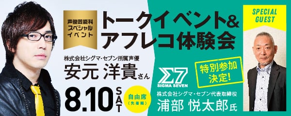 声優芸能科スペシャルイベント　株式会社シグマ・セブン所属声優　安元 洋貴さん トークイベント＆アフレコ体験会　自由席（先着順） 8.10 SAT　株式会社シグマ・セブン代表取締役 浦部 悦太郎氏 特別参加決定！