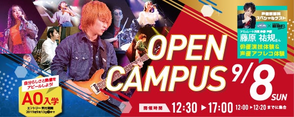 OPEN CAMPUS　9.8 SUN　開催時間12:30～17:00（12:00～12:20までに集合） 声優芸能科スペシャルゲスト 藤原 祐規さん 　自分らしさと熱意をアピールしよう！AO入学 エントリー受付期間 2019年9月13日（金）まで