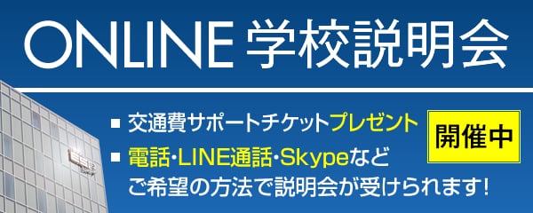 ONLINE学校説明会開催中　・交通費サポートチケットプレゼント　・電話・LINE通話・Skypeなどご希望の方法で説明会が受けられます！