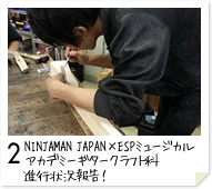 2. NINJAMAN JAPAN×ESPミュージカルアカデミーギタークラフト科　進行状況報告！