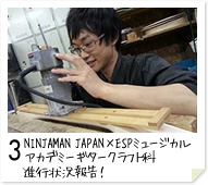 3. NINJAMAN JAPAN×ESPミュージカルアカデミーギタークラフト科　進行状況報告！