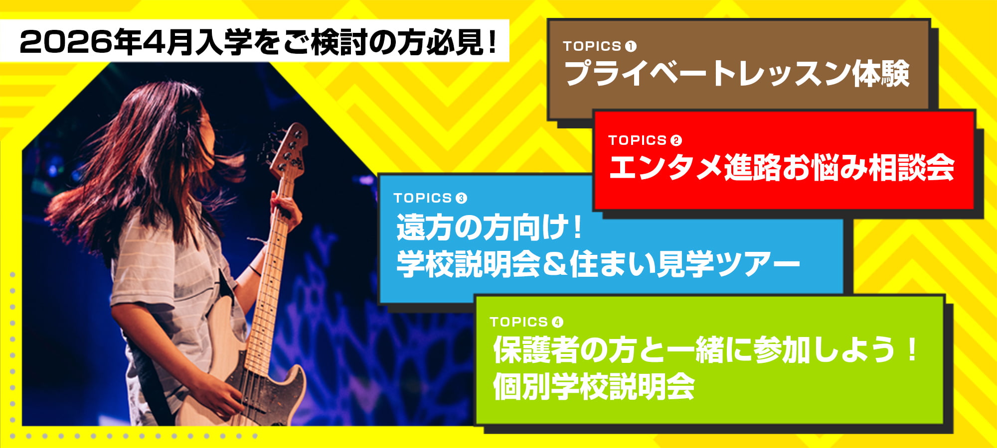 2026年4月入学をご検討の方必見！ TOPICS1 プライベートレッスン体験、TOPICS2 エンタメ進路お悩み相談会、TOPICS3 遠方の方向け！学校説明会＆住まい見学ツアー、TOPICS4 保護者の方と一緒に参加しよう！個別学校説明会