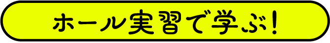 ホール実習で学ぶ！