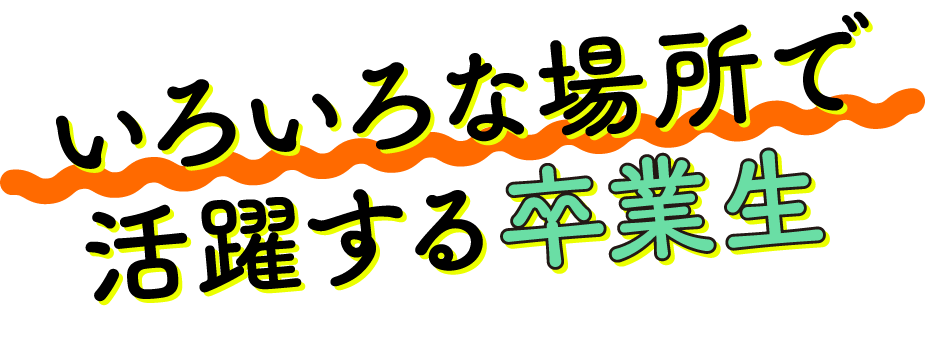 いろいろな場所で活躍する卒業生