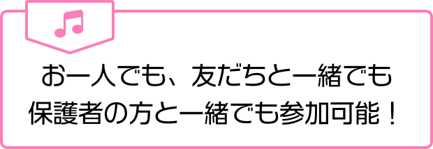お一人でも、友だちと一緒でも保護者の方と一緒でも参加可能!