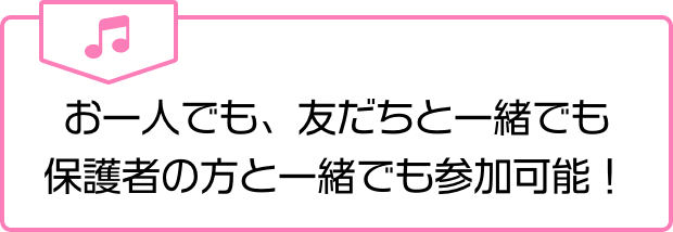 お一人でも、友だちと一緒でも保護者の方と一緒でも参加可能！