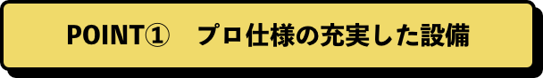 POINT①　プロ仕様の充実した設備