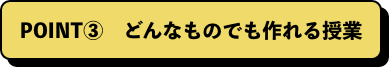 POINT③　どんなものでも作れる授業