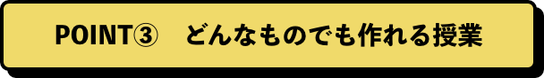 POINT③　どんなものでも作れる授業