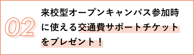 02 来校型オープンキャンパス参加時に使える 交通費サポートチケットをプレゼント！