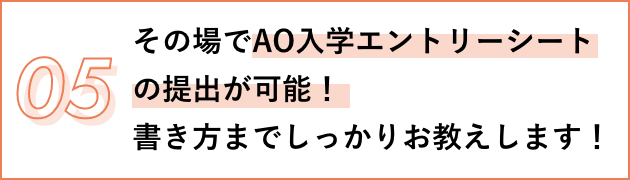 05 その場でAO入学エントリーシートの提出が可能! 書き方までしっかりお教えします!