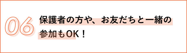 06 保護者の方や、お友だちと一緒の参加もOK！